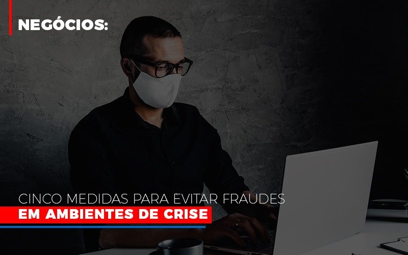 negocios-cinco-medidas-para-evitar-fraudes-em-ambientes-de-crise