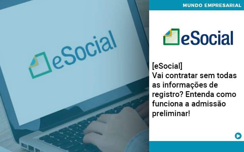 E Social Vai Contratar Sem Todas As Informacoes De Registro Entenda Como Funciona A Admissao Preliminar - Quero montar uma empresa