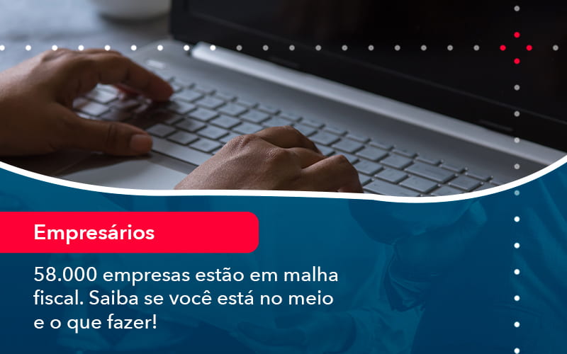 58000 Empresas Estao Em Malha Fiscal Saiba Se Voce Esta No Meio E O Que Fazer 1 - Contabilidade em Brasília | Estratégia Patrimonial