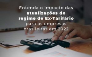 Entenda O Impacto Das Atualizacoes Do Regime De Ex Tarifario Para As Empresas Brasileiras Em 2022 Blog - Quero montar uma empresa
